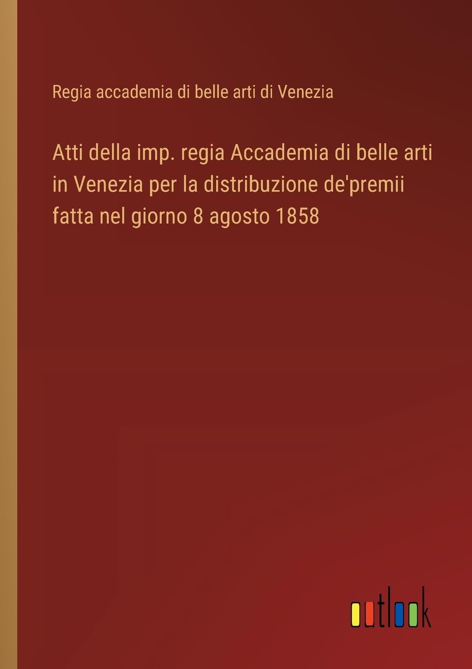 Atti della imp. regia Accademia di belle arti in Venezia per la distribuzione de'premii fatta nel giorno 8 agosto 1858