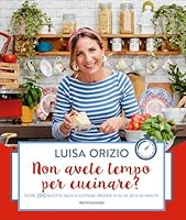 Non avete tempo per cucinare? Oltre 200 ricette facili e gustose, pronte in 10, 20, 30 o 40 minuti di Luisa Orizio