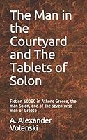 The Man in the Courtyard and the Tablets of Solon : Fiction 600BC in Athens Greece, the Man Solon, One of the Seven-Wise Men of Greece 1090428286 Book Cover