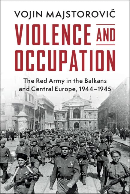 Violence and Occupation: The Red Army in the Balkans and Central Europe, 1944–1945 (Cambridge Military Histories)