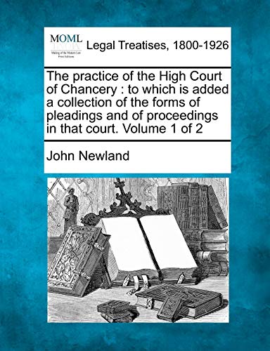 The practice of the High Court of Chancery: to which is added a collection of the forms of pleadings and of proceedings in that court. Volume 1 of 2