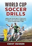 World Cup Soccer Drills: World Cup Soccer Drills to Replicate the World Cup's Greatest Moments at Soccer Training and At Home
