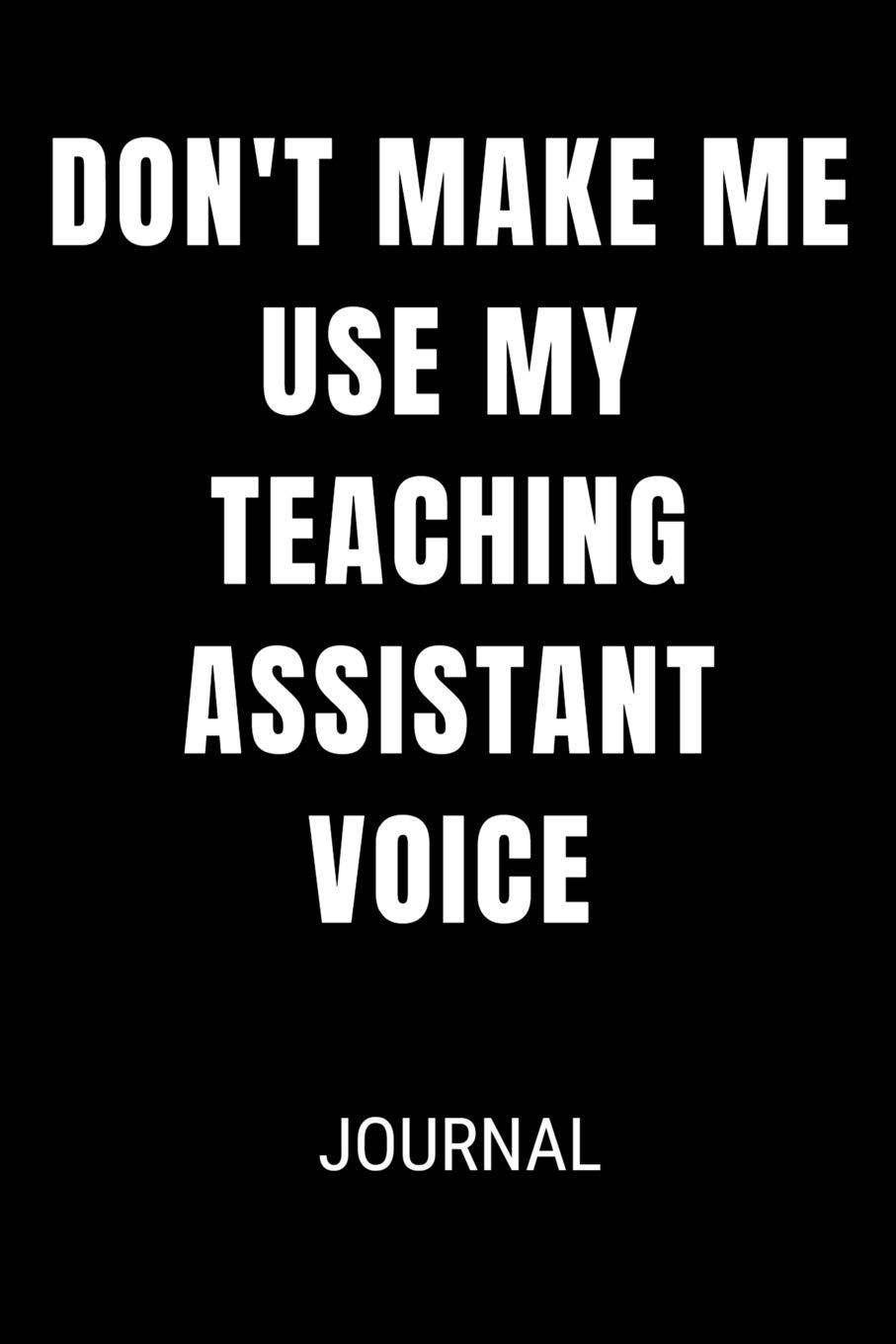 Don't Make Me Use My Teaching Assistant Voice Journal: Funny Blank Lined Gift Notebook Journal For Teachers