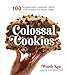 Colossal Cookies: 100 Outrageously Oversized Treats That Change the Baking Game