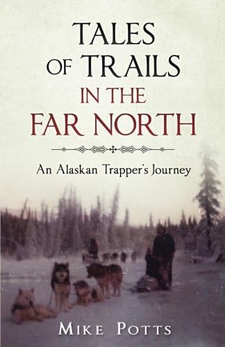 Mike PottsTales of Trails in the Far North: An Alaskan Trapper's Journey