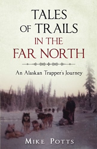 Mike PottsTales of Trails in the Far North: An Alaskan Trapper's Journey