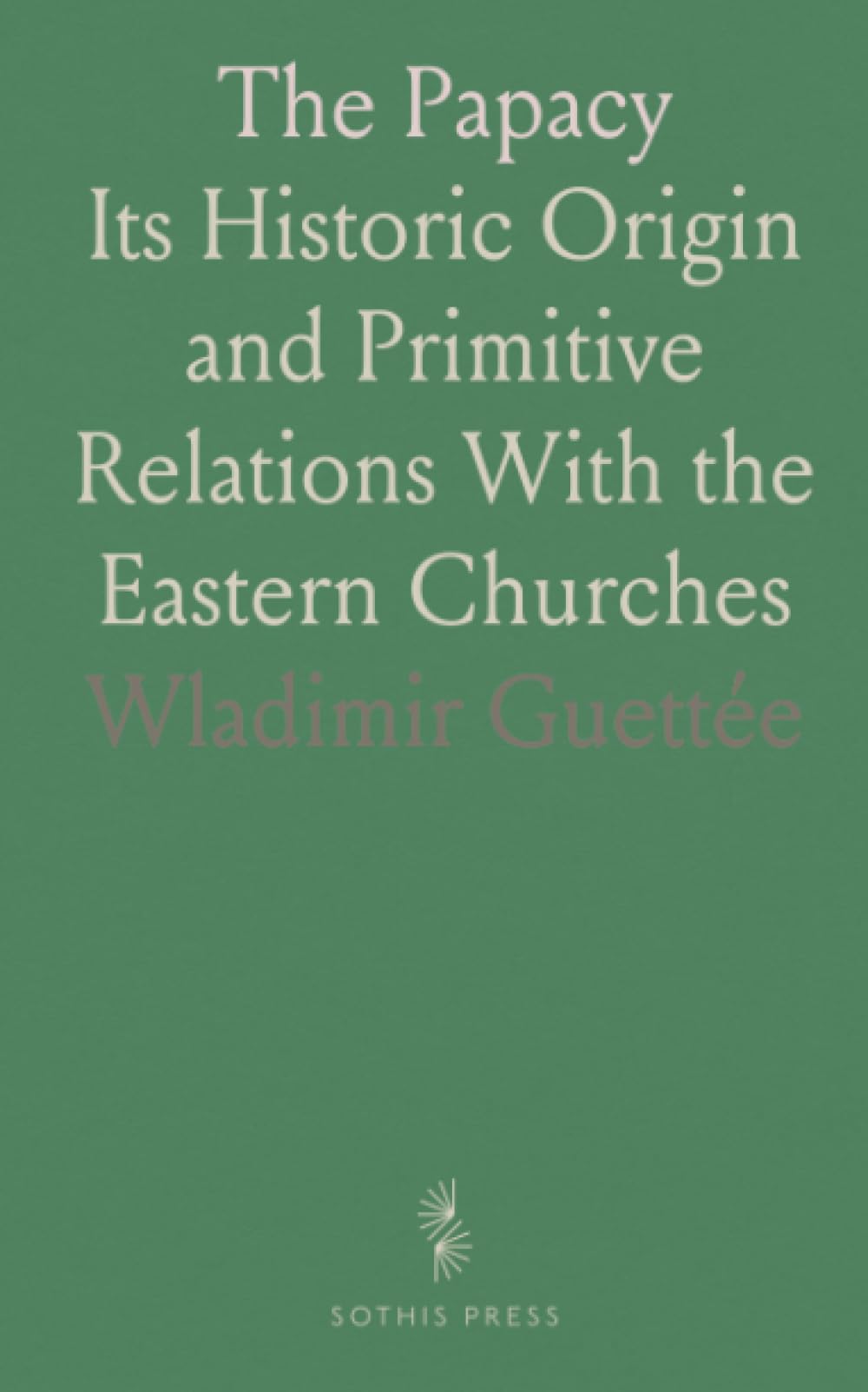 The Papacy: Its Historic Origin and Primitive Relations With the Eastern Churches