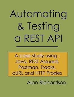 Automating and Testing a REST API A Case Study in API testing using Java, REST Assured, Postman, Tracks, cURL and HTTP Proxies