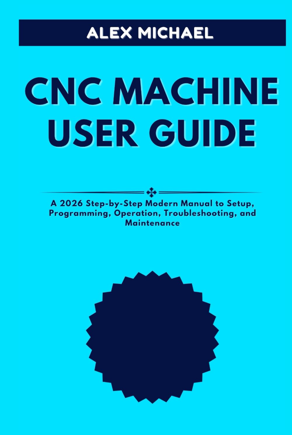 CNC MACHINE USER GUIDE: A 2026 Step-by-Step Modern Manual to Setup, Programming, Operation, Troubleshooting, and Maintenance