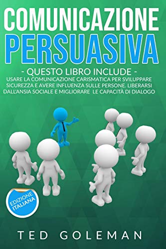 Comunicazione persuasiva: 2 libri in 1 - Usare la comunicazione carismatica per sviluppare sicurezza e avere influenza sulle persone. Liberarsi dall'ansia sociale e migliorare le capacità di dialogo