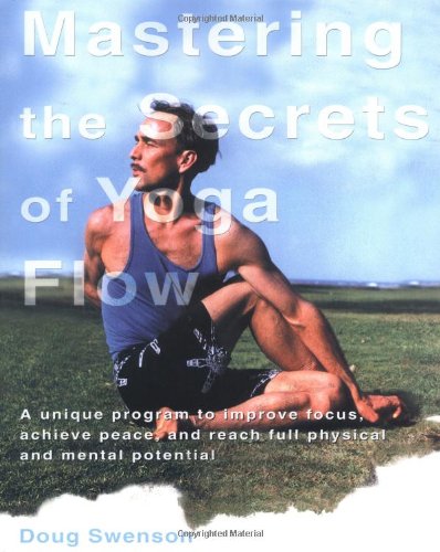 Mastering the Secrets of Yoga Flow: A Unique Program to Improve Focus, Achieve Peace, and Reach Full Physical and Mental Potential