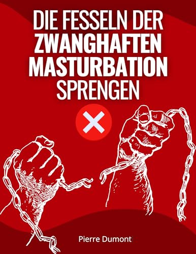 Die Fesseln der zwanghaften Masturbation sprengen: Erhalten Sie einen Aktionsplan, um sich von Pornografie, Masturbation und sexuellen Süchten zu befreien