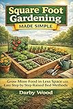 Square Foot Gardening Made Simple: Grow More Food in Less Space with Easy Step by Step Raised Bed Methods