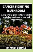 CANCER FIGHTING MUSHROOM: A step by step guide on how to use medicinal mushroom to cure and prevent cancer B08DBZDD9X Book Cover
