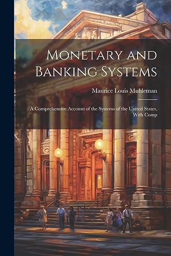 Monetary and Banking Systems: A Comprehensive Account of the Systems of the United States, With Comp