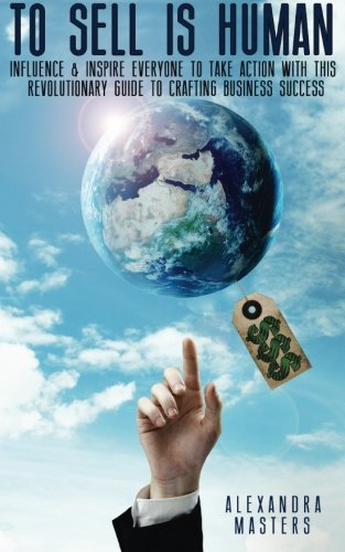 To Sell is Human: Influence & Inspire Everyone to Take Action With This Revolutionary Guide to Crafting Business Success