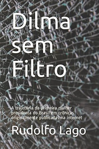Dilma sem Filtro: A trajetória da primeira mulher presidenta do Brasil em crônicas originalmente publicadas na internet (Portuguese Edition)