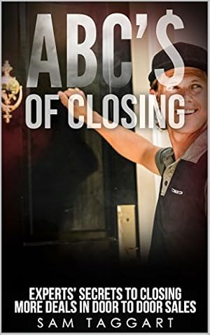 ABC'$ of Closing: Experts' Secrets To Closing More Deals In Door To Door Sales