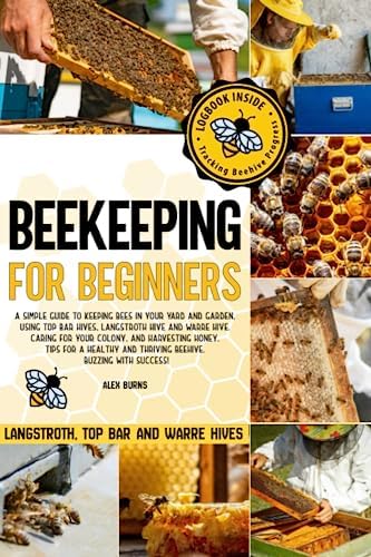 Beekeeping for Beginners: A Simple Guide to Keeping Bees in Your Yard and Garden, Using Top Bar Hives, Langstroth Hive and Warre Hive. Caring for Your ... and Thriving Beehive. Buzzing with Success!