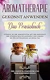 Aromatherapie gekonnt anwenden - Das Praxisbuch: Stärken Sie Ihr Immunsystem mit der Heilkraft der ätherischen Pflanzenöle und sorgen Sie für Entspannung ... um Kosmetika und mehr selbst herzustellen