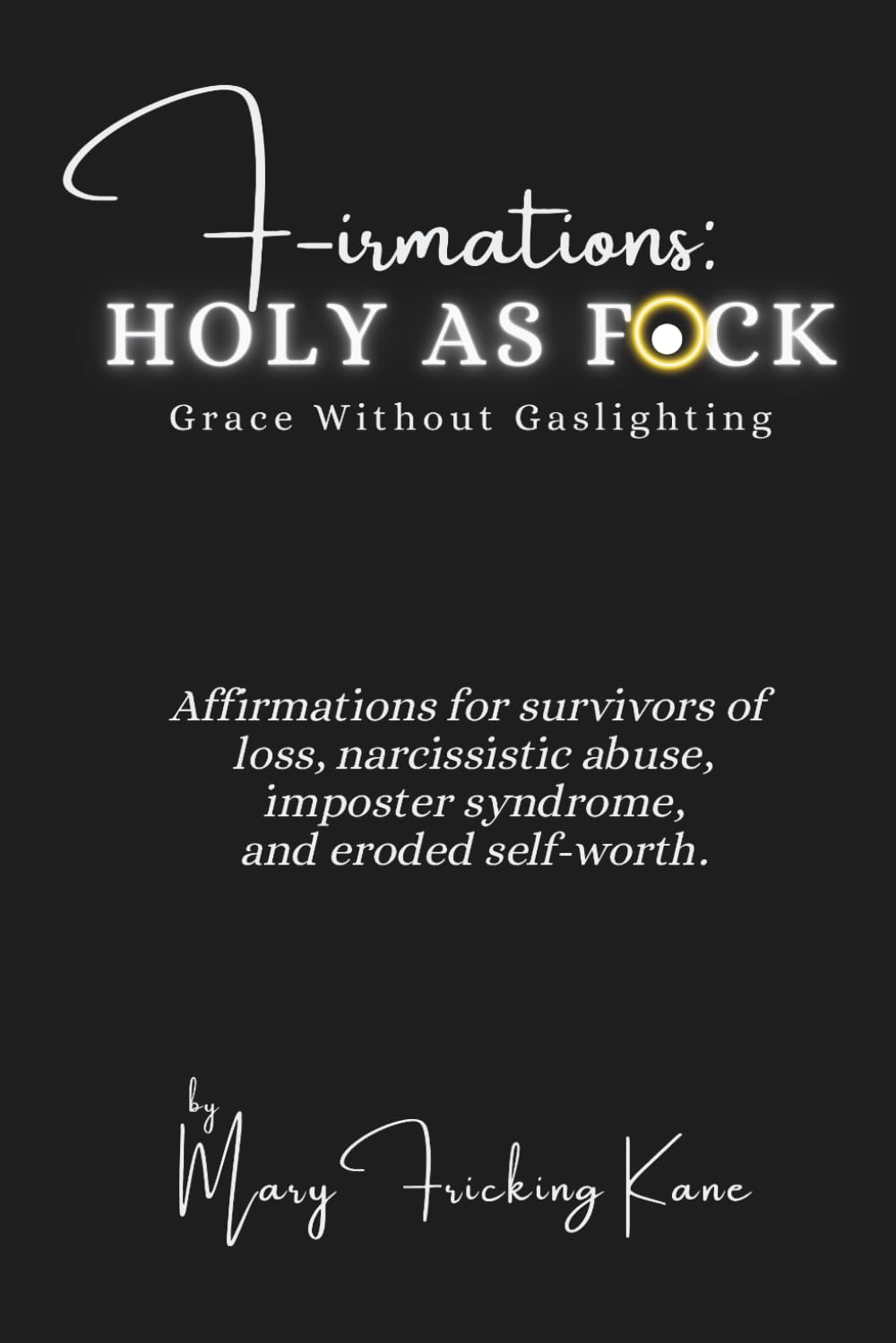 F-irmations: Holy As Fuck: Affirmations for survivors of loss, narcissistic abuse, imposter syndrome, and eroded self-worth.
