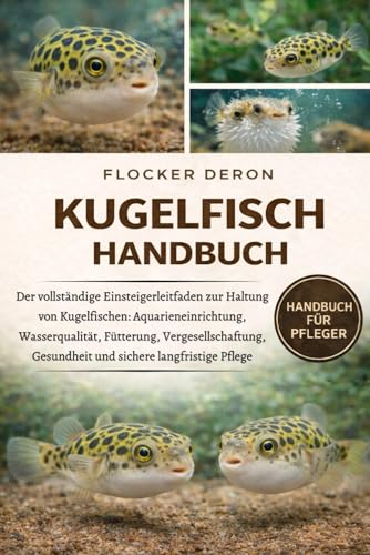 KUGELFISCH-HANDBUCH: Der vollständige Einsteigerleitfaden zur Haltung von Kugelfischen: Aquarieneinrichtung, Wasserqualität, Fütterung, Vergesellschaftung, Gesundheit und sichere langfristige Pflege