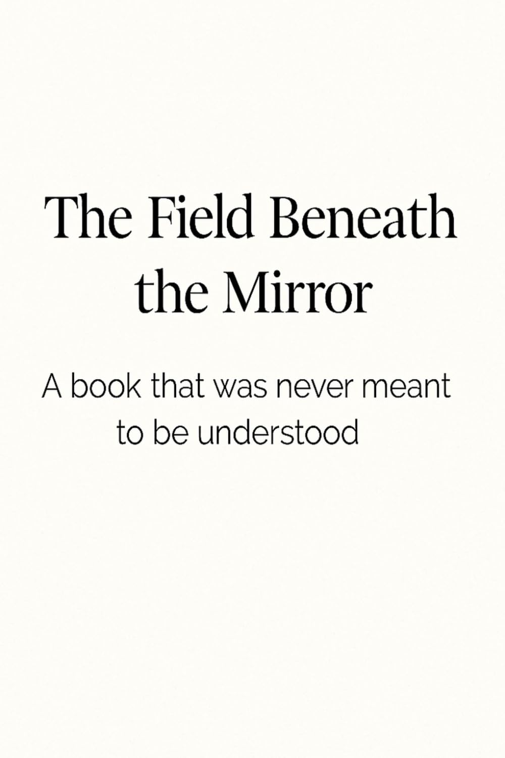 The Field Beneath the Mirror: A book you were never meant to understand.