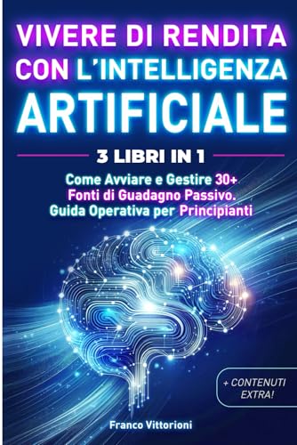 Vivere di Rendita con l'Intelligenza Artificiale. 3 Libri in 1: Come Avviare e Gestire 30 + Fonti di Guadagno Passivo. Guida Operativa per Principianti.