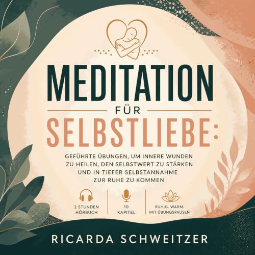 Meditation f&uuml;r Selbstliebe: Gef&uuml;hrte &Uuml;bungen, um innere Wunden zu heilen, den Selbstwert zu st&auml;rken und i