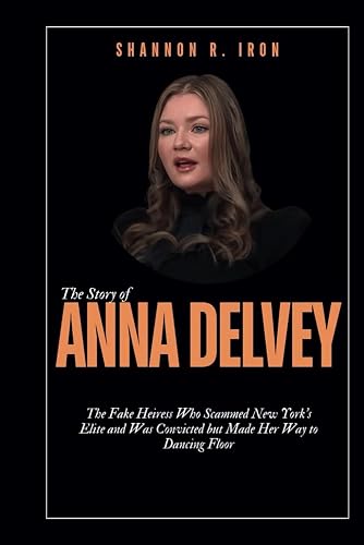 The Story of Anna Delvey: The Fake Heiress Who Scammed New York’s Elite and Was Convicted but Made Her Way to Dancing Floor (Biography of celebrities)
