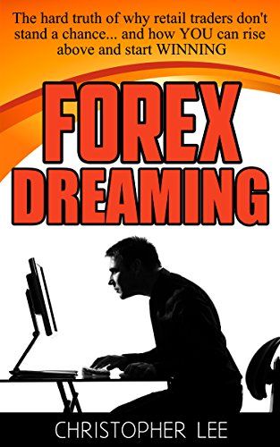 Forex Dreaming: The hard truth of why retail Forex traders don't stand a chance... and how YOU can rise above and start WINNING