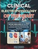 Clinical Electrophysiology of the Heart: Comprehensive Insights into Heart Rhythm, Arrhythmia Mechanisms, and Life-Saving Interventions, Covering Risk Stratification, and Ablation