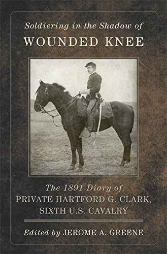 Soldiering in the Shadow of Wounded Knee: The 1891 Diary of Private Hartford G. Clark, Sixth U.S. Cavalry (Frontier Military Series Book 35)