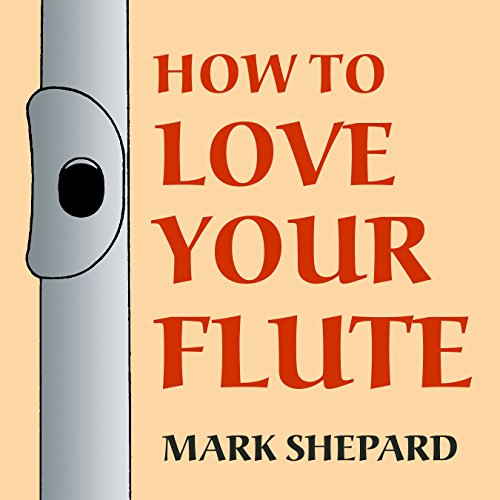 How to Love Your Flute: A Guide to Flutes and Flute Playing, or How to Play the Flute, Choose One, and Care for It, Plus Flute History, Flute Science, Folk Flutes, and More