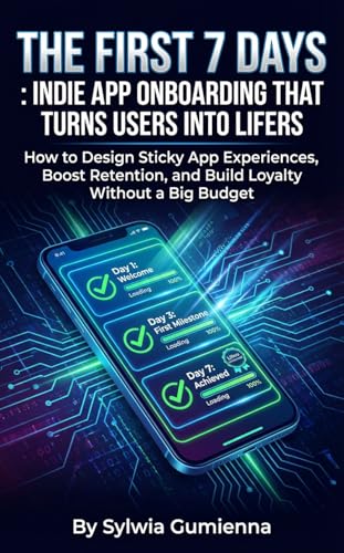 The First 7 Days: Indie App Onboarding That Turns Users Into Lifers: How to Design Sticky App Experiences, Boost Retention, and Build Loyalty Without a Big Budget (English Edition)