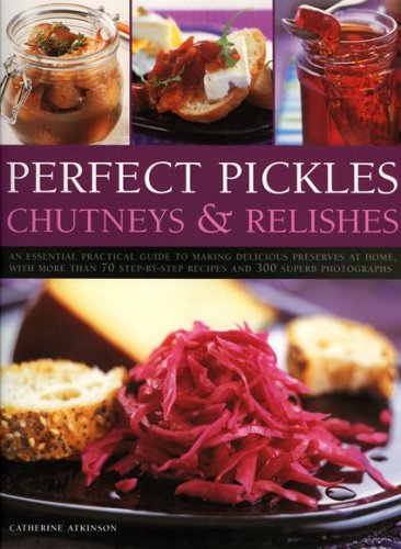 Perfect Pickles, Chutneys & Relishes: An Essential Practical Guide To Making Delicious Preserves At Home, With More Than 7... 
