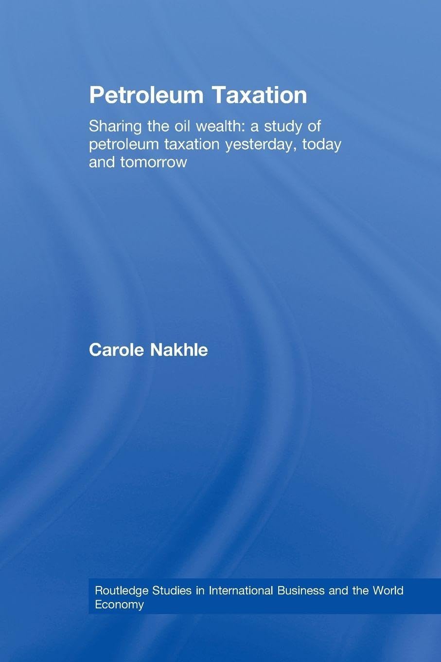 Petroleum Taxation: Sharing the Oil Wealth: A Study of Petroleum Taxation Yesterday, Today and Tomorrow (Routledge Studies in International Business and the World Economy)