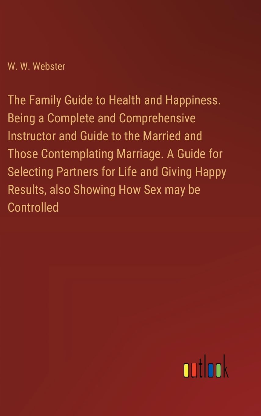 The Family Guide to Health and Happiness. Being a Complete and Comprehensive Instructor and Guide to the Married and Those Contemplating Marriage. A ... also Showing How Sex may be Controlled