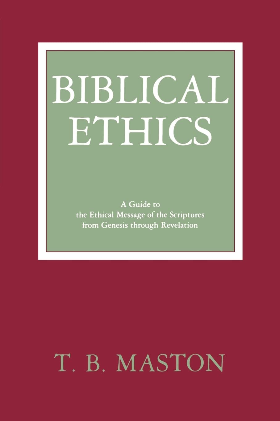 Biblical Ethics: Guide to the Ethical Message of the Scriptures from Genesis Through Revelation