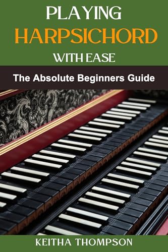 PLAYING HARPSICHORD WITH EASE: A Comprehensive Guide For Beginners To Advanced Players, Featuring Essential Exercises, Tips, And Practice Strategies