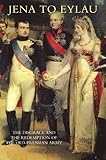  Jena To Eylau The Disgrace And The Redemption Of The Old-Prussian Army: Jena To Eylau The Disgrace And The Redemption Of The Old-Prussian Army