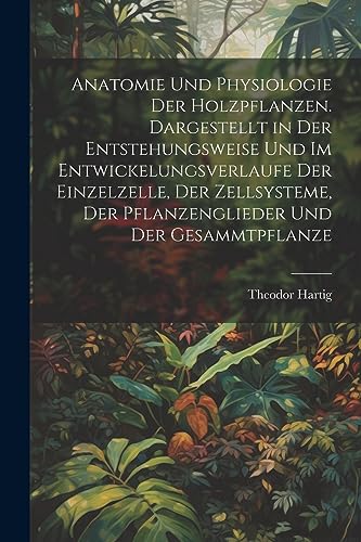 Anatomie und physiologie der holzpflanzen. Dargestellt in der entstehungsweise und im entwickelungsverlaufe der einzelzelle, der zellsysteme, der ... und der gesammtpflanze (German Edition)