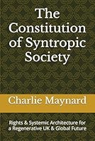 The Constitution of Syntropic Society: Rights & Systemic Architecture for a Regenerative UK & Global Future B0FJM2BRS2 Book Cover