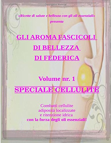Gli Aromafascicoli di Bellezza di Federica - Speciale cellulite: Combatti cellulite, ritenzione idrica e adiposità localizzate con la forza degli oli essenziali: Volume 1 Gli Aromafascicoli di Bellezza di Federica - Speciale cellulite: Combatti cellulite, ritenzione idrica e adiposità localizzate con la forza degli oli essenziali: Volume 1