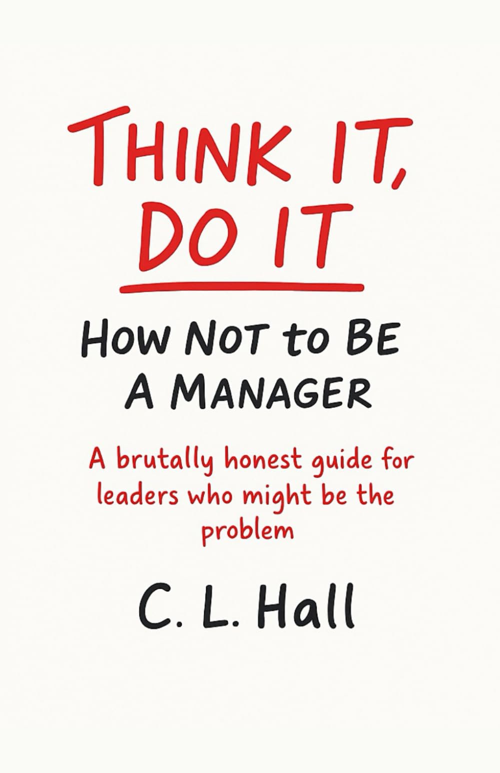 Think It, Do It: How Not to Be a Manager: A brutally honest guide for leaders who might be the problem