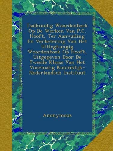 Taalkundig Woordenboek Op De Werken Van P.C. Hooft, Ter Aanvulling En Verbetering Van Het Uitlegkungig Woordenboek Op Hooft, Uitgegeven Door De Tweede ... Voormalig Koninklijk-Nederlandsch Instituut
