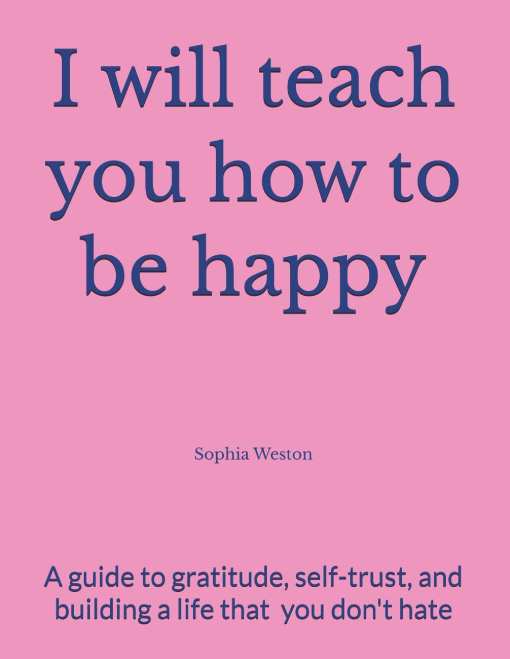 I will teach you how to be happy: A Guide to Gratitude, Self-Trust, and Building a Life That Is Truly Yours