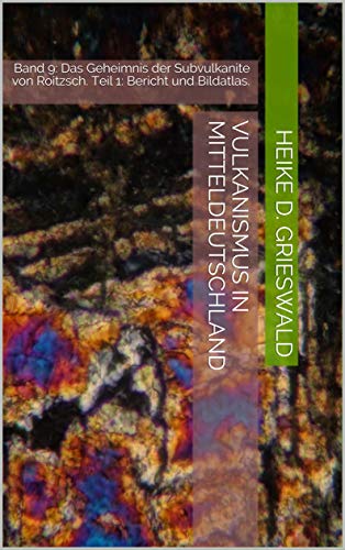 Vulkanismus in Mitteldeutschland: Band 9: Das Geheimnis der Subvulkanite von Roitzsch. Teil 1: Bericht und Bildatlas.