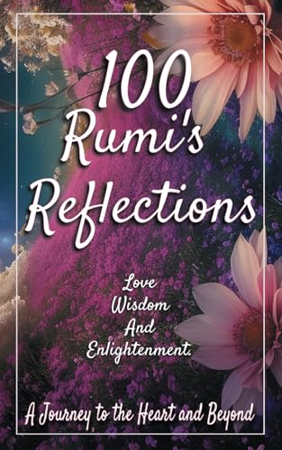 100 Rumi's Reflections A Journey to the Heart and Beyond: 100 Inspirational Quotes on Love, Wisdom,...