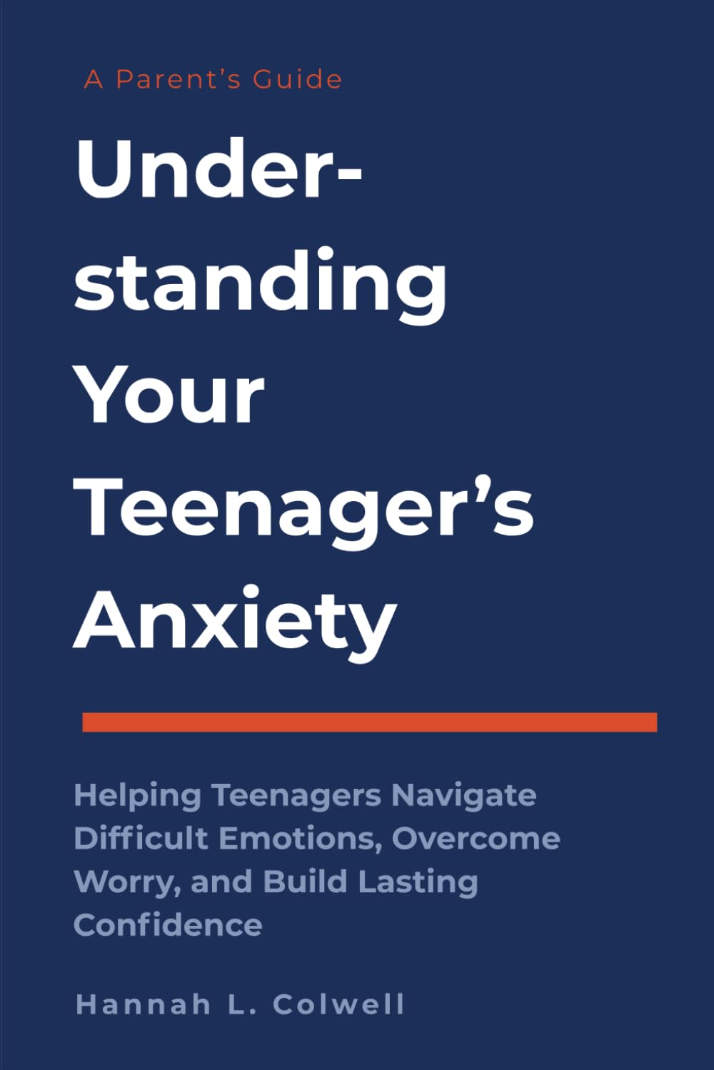 Understanding Your Teenager's Anxiety: A Parent's Guide to Helping Teenagers Navigate Difficult Emotions, Overcome Worry, and Build Lasting Confidence